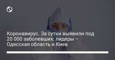Коронавирус. За сутки выявили под 20 000 заболевших: лидеры – Одесская область и Киев - liga.net - Украина - Киев - Одесская обл.