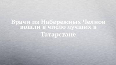 Врачи из Набережных Челнов вошли в число лучших в Татарстане - chelny-izvest.ru - Россия - респ. Татарстан - Набережные Челны