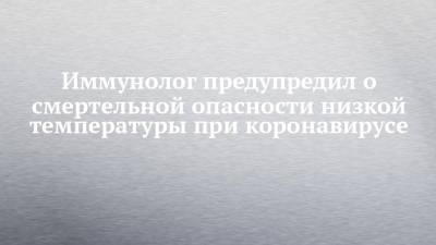 Иммунолог предупредил о смертельной опасности низкой температуры при коронавирусе - chelny-izvest.ru