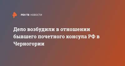 Дмитрий Захарченко - Дело возбудили в отношении бывшего почетного консула РФ в Черногории - ren.tv - Россия - Черногория