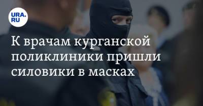 К врачам курганской поликлиники пришли силовики в масках - ura.news - Курган