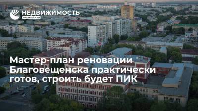Василий Орлов - Губернатор: мастер-план реновации Благовещенска практически готов, строить будет ПИК - realty.ria.ru - Москва - Благовещенск
