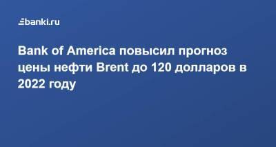 Bank of America повысил прогноз цены нефти Brent до 120 долларов в 2022 году - smartmoney.one - США - Лондон - Нью-Йорк