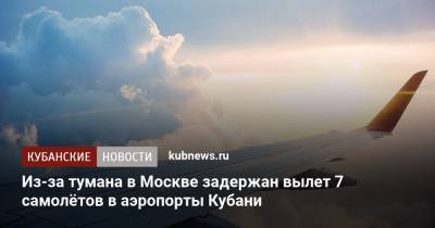 Из-за тумана в Москве задержан вылет 7 самолётов в аэропорты Кубани - kubnews.ru - Москва - Россия - Анапа - Сочи - Краснодарский край - Краснодар - Геленджик