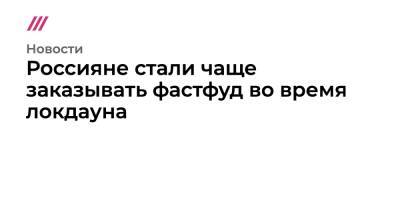 Россияне стали чаще заказывать фастфуд во время локдауна - tvrain.ru - Москва