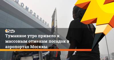 Туманное утро привело к массовым отменам посадок в аэропортах Москвы - ridus.ru - Москва - Московская обл.