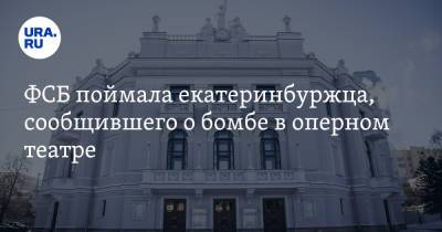 ФСБ поймала екатеринбуржца, сообщившего о бомбе в оперном театре - ura.news - Свердловская обл.