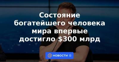 Илон Маск - Состояние богатейшего человека мира впервые достигло $300 млрд - smartmoney.one - США