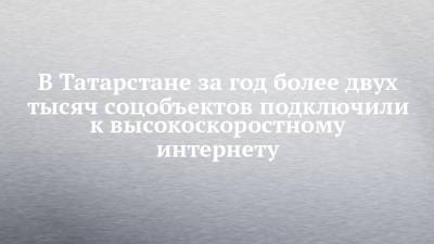 В Татарстане за год более двух тысяч соцобъектов подключили к высокоскоростному интернету - chelny-izvest.ru - Россия - респ. Татарстан