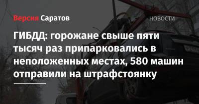 ГИБДД: горожане свыше пяти тысяч раз припарковались в неположенных местах, 580 машин отправили на штрафстоянку - nversia.ru - Россия - Саратов