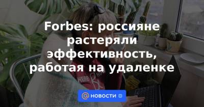 Forbes: россияне растеряли эффективность, работая на удаленке - news.mail.ru
