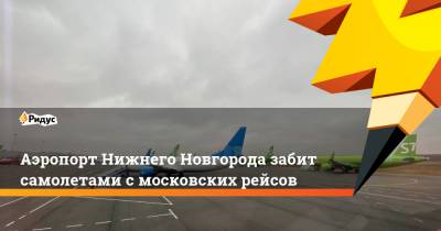 Аэропорт Нижнего Новгорода забит самолетами с московских рейсов - ridus.ru - Москва - Екатеринбург - Воронеж - Нижний Новгород - Махачкала - Красноярск - Омск - Ереван - Норильск