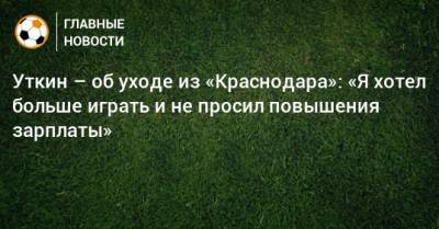 Даниил Уткин - Уткин – об уходе из «Краснодара»: «Я хотел больше играть и не просил повышения зарплаты» - bombardir.ru - Краснодар