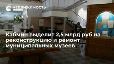 Михаил Мишустин - Кабмин РФ выделит 2,5 млрд руб на реконструкцию и ремонт муниципальных музеев - realty.ria.ru - Москва - Россия