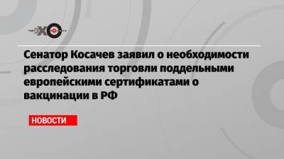 Константин Косачев - Сенатор Косачев заявил о необходимости расследования торговли поддельными европейскими сертификатами о вакцинации в РФ - echo.msk.ru - Москва - Россия