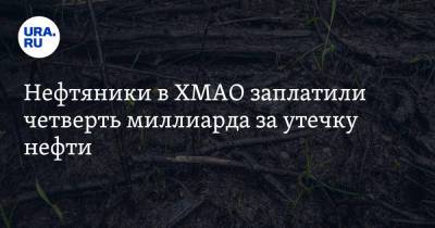 Нефтяники в ХМАО заплатили четверть миллиарда за утечку нефти - ura.news - Югра