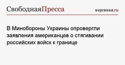 В Минобороны Украины опровергли заявления американцев о стягивании российских войск к границе - svpressa.ru - Россия - США - Украина - Смоленская обл. - Washington