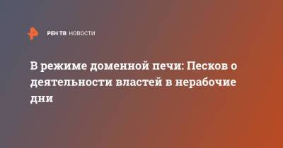 Дмитрий Песков - В режиме доменной печи: Песков о деятельности властей в нерабочие дни - ren.tv - Россия - Новгородская обл.