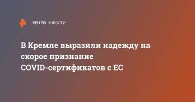 Дмитрий Песков - В Кремле выразили надежду на скорое признание COVID-сертификатов с ЕС - ren.tv - Россия