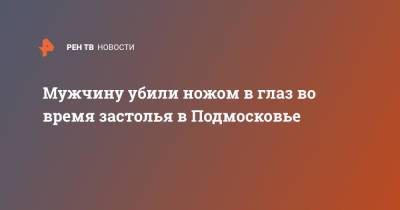Мужчину убили ножом в глаз во время застолья в Подмосковье - ren.tv - Москва - Московская обл. - Подольск - Московская область