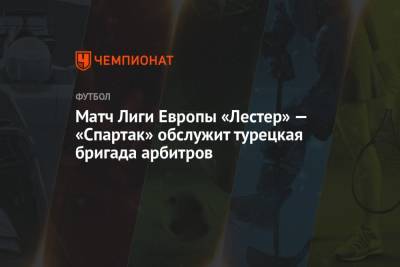 Матч Лиги Европы «Лестер» — «Спартак» обслужит турецкая бригада арбитров - championat.com - Москва - Англия - Турция