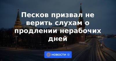 Песков призвал не верить слухам о продлении нерабочих дней - news.mail.ru - Россия - Новгородская обл.