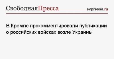 Дмитрий Песков - В Кремле прокомментировали публикации о российских войсках возле Украины - svpressa.ru - Россия - Украина