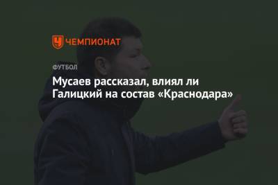 Мурад Мусаев - Сергей Галицкий - Денис Казанский - Мусаев рассказал, влиял ли Галицкий на состав «Краснодара» - championat.com - Краснодар