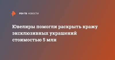 Ювелиры помогли раскрыть кражу эксклюзивных украшений стоимостью 5 млн - ren.tv - Новосибирская обл.