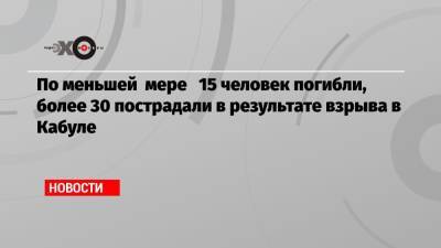 По меньшей мере 15 человек погибли, более 30 пострадали в результате взрыва в Кабуле - echo.msk.ru - Россия - Reuters