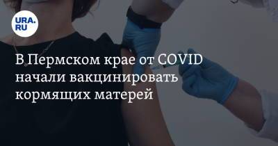 В Пермском крае от COVID начали вакцинировать кормящих матерей - ura.news - Россия - Пермский край