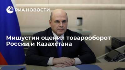 Аскар Мамин - Михаил Мишустин - Мишустин: товарооборот России и Казахстана по итогам года выйдет на рекордные показатели - smartmoney.one - Россия - Казахстан