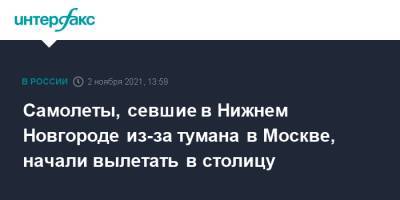Самолеты, севшие в Нижнем Новгороде из-за тумана в Москве, начали вылетать в столицу - interfax.ru - Москва - Россия - Нижний Новгород - Нижний Новгород
