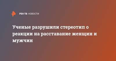 Ученые разрушили стереотип о реакции на расставание женщин и мужчин - ren.tv - США