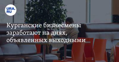 Курганские бизнесмены заработают на днях, объявленных выходными - ura.news - Курганская обл.