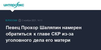Александр Бастрыкин - Прохор Шаляпин - Певец Прохор Шаляпин намерен обратиться к главе СКР из-за уголовного дела его матери - interfax.ru - Москва - Россия - Волгоград