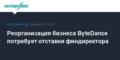 Реорганизация бизнеса ByteDance потребует отставки финдиректора - interfax.ru - Москва - Китай - США