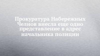 Прокуратура Набережных Челнов внесла еще одно представление в адрес начальника полиции - chelny-izvest.ru - Набережные Челны