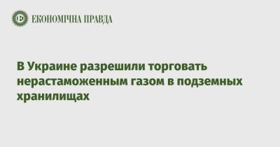 В Украине разрешили торговать нерастаможенным газом в подземных хранилищах - epravda.com.ua - Украина - Торговля