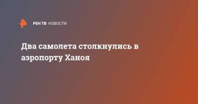 Два самолета столкнулись в аэропорту Ханоя - ren.tv - Вьетнам - Ханой