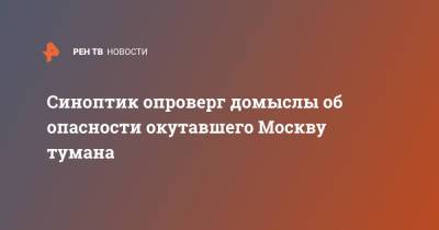 Александр Шувалов - Синоптик опроверг домыслы об опасности окутавшего Москву тумана - ren.tv - Москва