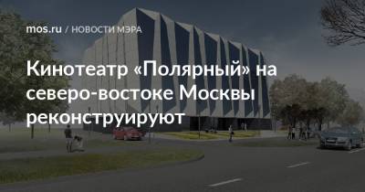 Сергей Собянин - Кинотеатр «Полярный» на северо-востоке Москвы реконструируют - mos.ru - Москва - Реконструкция
