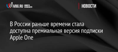 В России раньше времени стала доступна премиальная версия подписки Apple One - ivbg.ru - Россия - Украина - Россияне