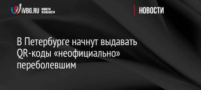 Дмитрий Лисовец - В Петербурге начнут выдавать QR-коды «неофициально» переболевшим - ivbg.ru - Украина - Санкт-Петербург - Петербург