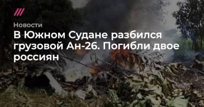 В Южном Судане разбился грузовой Ан-26. Погибли двое россиян - tvrain.ru - Россия - Южный Судан