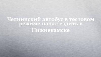 Челнинский автобус в тестовом режиме начал ездить в Нижнекамске - chelny-izvest.ru - Набережные Челны - Нижнекамск