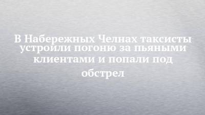 В Набережных Челнах таксисты устроили погоню за пьяными клиентами и попали под обстрел - chelny-izvest.ru - Набережные Челны