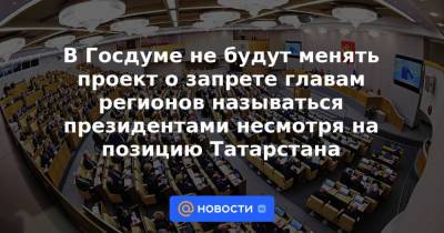 В Госдуме не будут менять проект о запрете главам регионов называться президентами несмотря на позицию Татарстана - news.mail.ru - респ. Татарстан