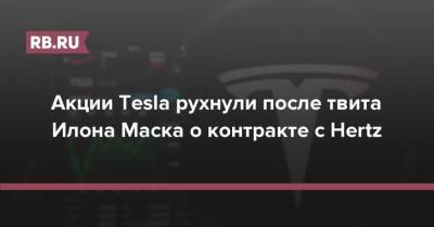 Илон Маск - Акции Tesla рухнули после твита Илона Маска о контракте с Hertz - rb.ru - США