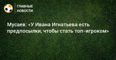 Мурад Мусаев - Иван Игнатьев - Мусаев: «У Ивана Игнатьева есть предпосылки, чтобы стать топ-игроком» - bombardir.ru - Краснодар